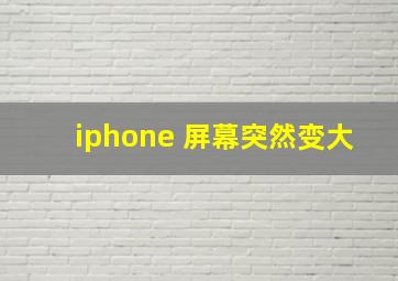 iphone 屏幕突然变大